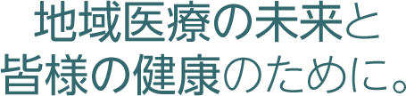 地域医療の未来と皆様の健康のために。